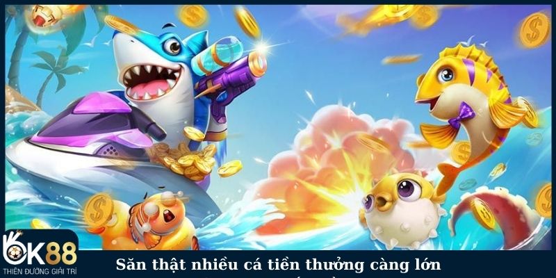 Săn thật nhiều cá tiền thưởng càng lớn