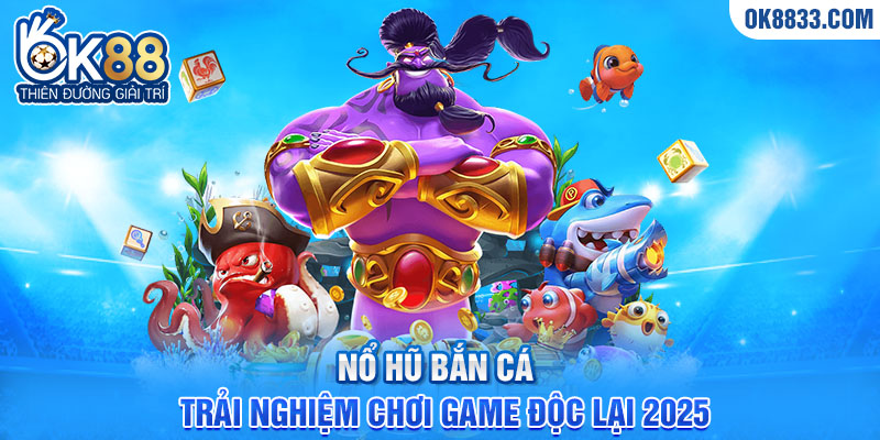 nổ hũ bắn cá trải nghiệm chơi game độc lại 2025